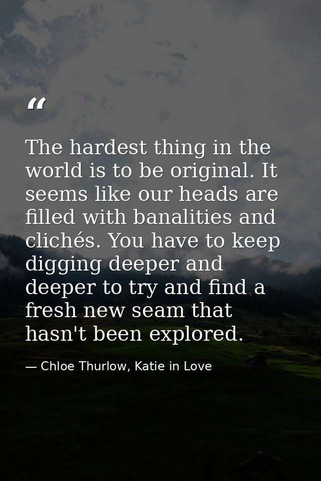 The hardest thing in the world is to be original. It seems like our heads are filled with banalities and clichés. You ha — Chloe Thurlow, Katie in Love