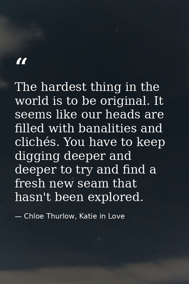 The hardest thing in the world is to be original. It seems like our heads are filled with banalities and clichés. You ha — Chloe Thurlow, Katie in Love