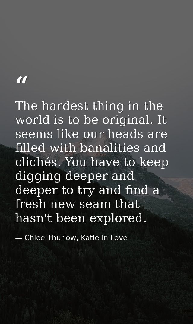 The hardest thing in the world is to be original. It seems like our heads are filled with banalities and clichés. You ha — Chloe Thurlow, Katie in Love