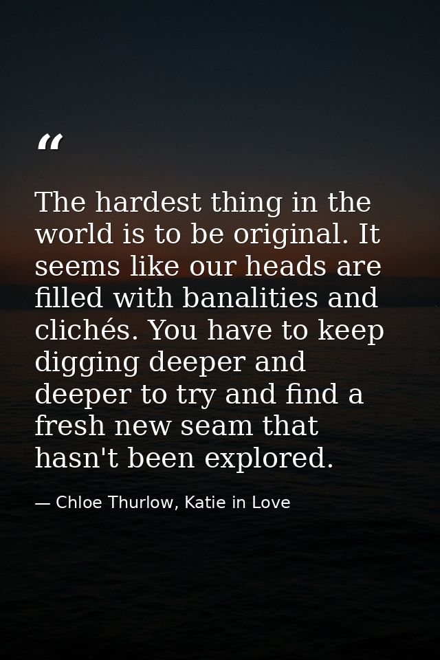 The hardest thing in the world is to be original. It seems like our heads are filled with banalities and clichés. You ha — Chloe Thurlow, Katie in Love