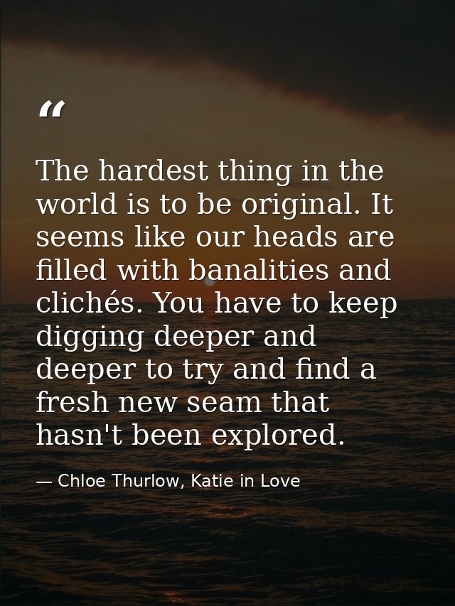 The hardest thing in the world is to be original. It seems like our heads are filled with banalities and clichés. You ha — Chloe Thurlow, Katie in Love