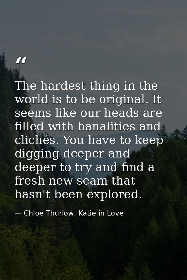 The hardest thing in the world is to be original. It seems like our heads are filled with banalities and clichés. You ha — Chloe Thurlow, Katie in Love