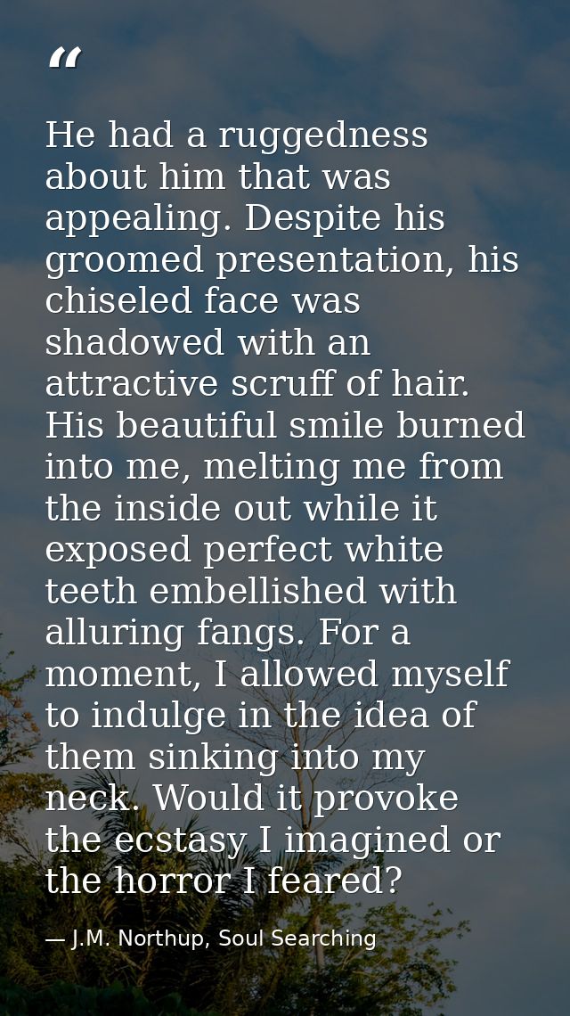 He had a ruggedness about him that was appealing. Despite his groomed presentation, his chiseled face was shadowed with  — J.M. Northup, Soul Searching