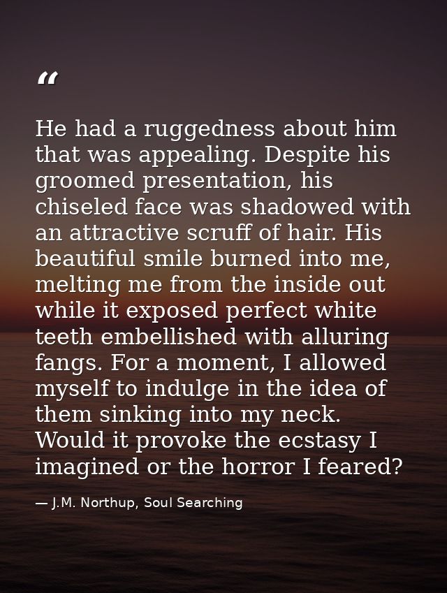 He had a ruggedness about him that was appealing. Despite his groomed presentation, his chiseled face was shadowed with  — J.M. Northup, Soul Searching