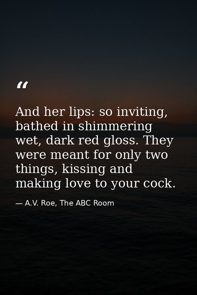 And her lips: so inviting, bathed in shimmering wet, dark red gloss. They were meant for only two things, kissing and ma — A.V. Roe, The ABC Room