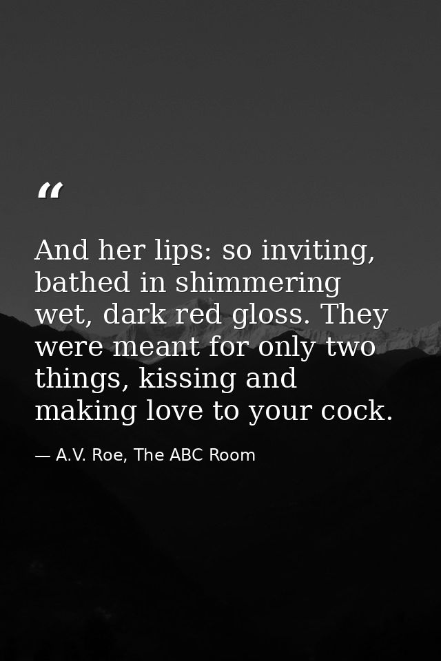And her lips: so inviting, bathed in shimmering wet, dark red gloss. They were meant for only two things, kissing and ma — A.V. Roe, The ABC Room