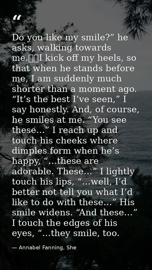 Do you like my smile?” he asks, walking towards me. 	I kick off my heels, so that when he stands before me, I am suddenl — Annabel Fanning, She