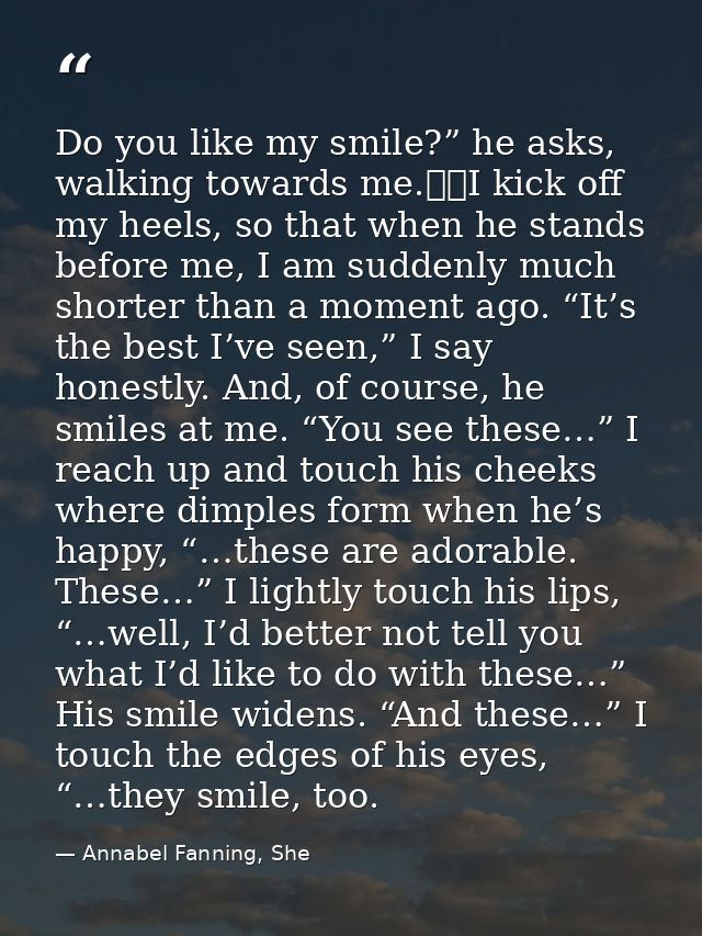 Do you like my smile?” he asks, walking towards me. 	I kick off my heels, so that when he stands before me, I am suddenl — Annabel Fanning, She