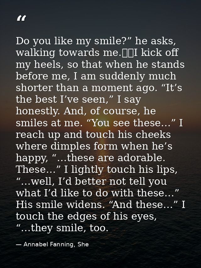 Do you like my smile?” he asks, walking towards me. 	I kick off my heels, so that when he stands before me, I am suddenl — Annabel Fanning, She