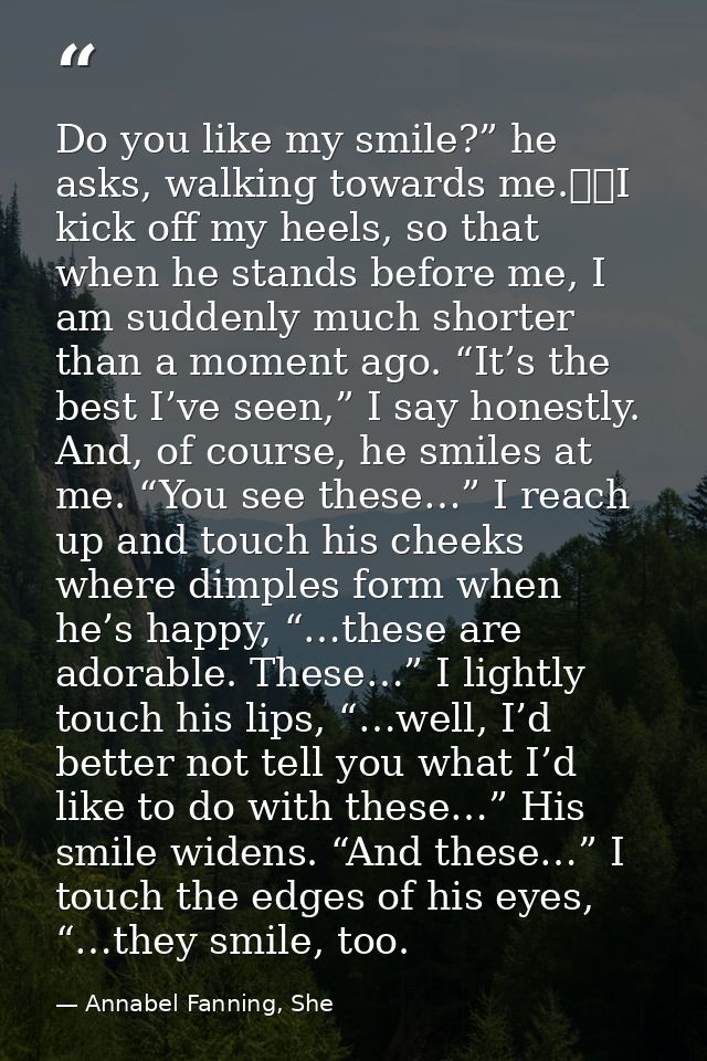 Do you like my smile?” he asks, walking towards me. 	I kick off my heels, so that when he stands before me, I am suddenl — Annabel Fanning, She