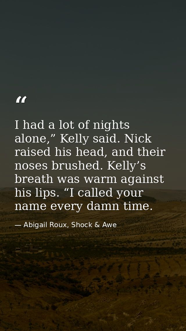 I had a lot of nights alone,” Kelly said. Nick raised his head, and their noses brushed. Kelly’s breath was warm against — Abigail Roux, Shock & Awe