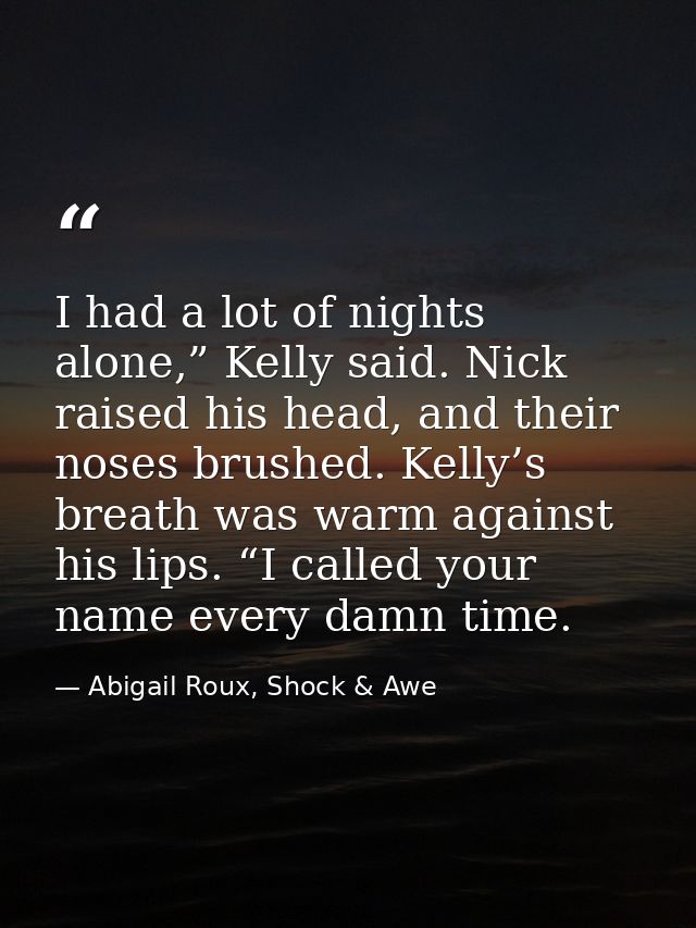 I had a lot of nights alone,” Kelly said. Nick raised his head, and their noses brushed. Kelly’s breath was warm against — Abigail Roux, Shock & Awe