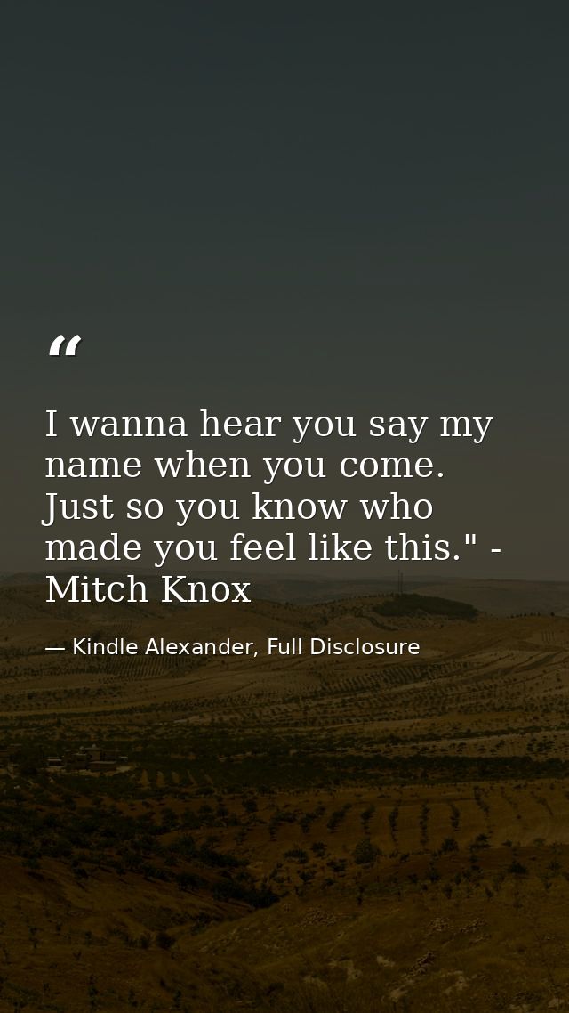 I wanna hear you say my name when you come. Just so you know who made you feel like this." - Mitch Knox — Kindle Alexander, Full Disclosure