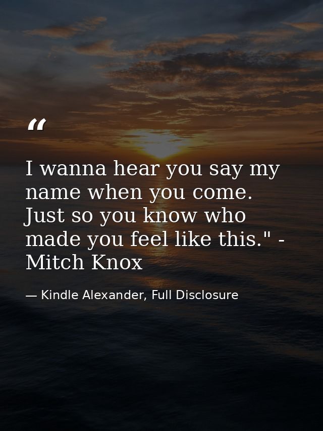 I wanna hear you say my name when you come. Just so you know who made you feel like this." - Mitch Knox — Kindle Alexander, Full Disclosure