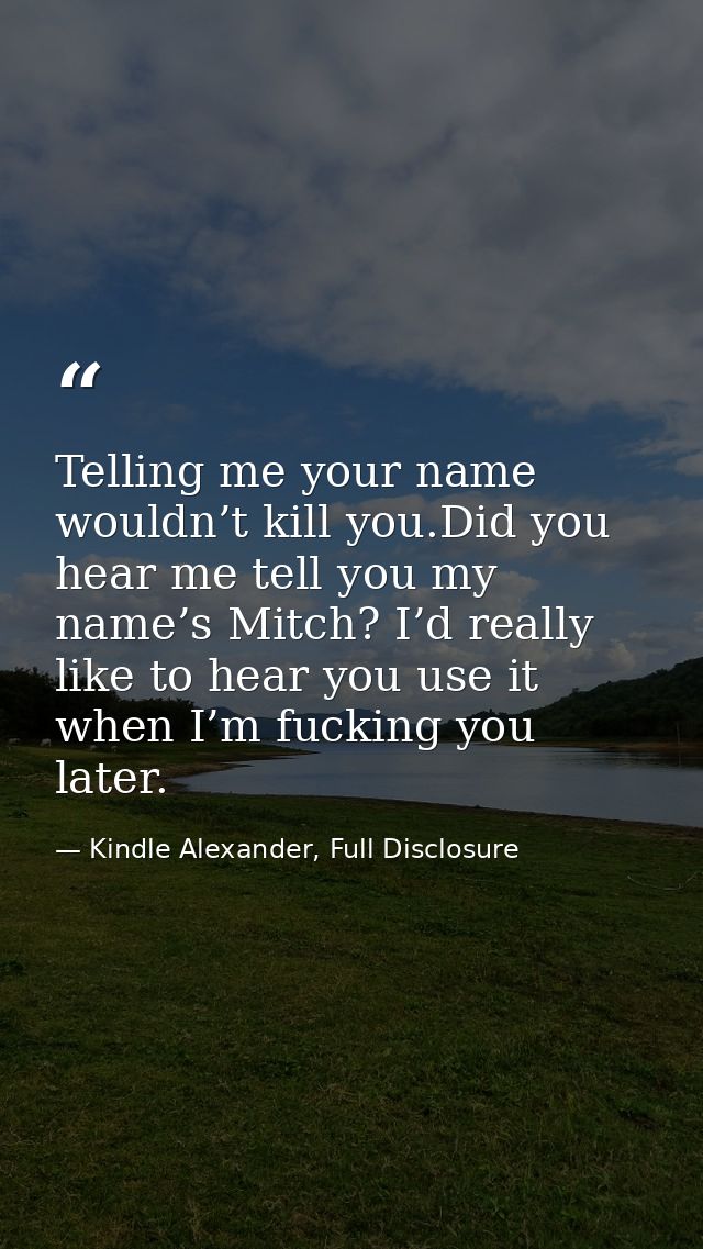 Telling me your name wouldn’t kill you.Did you hear me tell you my name’s Mitch? I’d really like to hear you use it when — Kindle Alexander, Full Disclosure