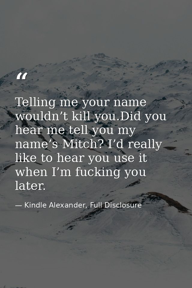 Telling me your name wouldn’t kill you.Did you hear me tell you my name’s Mitch? I’d really like to hear you use it when — Kindle Alexander, Full Disclosure
