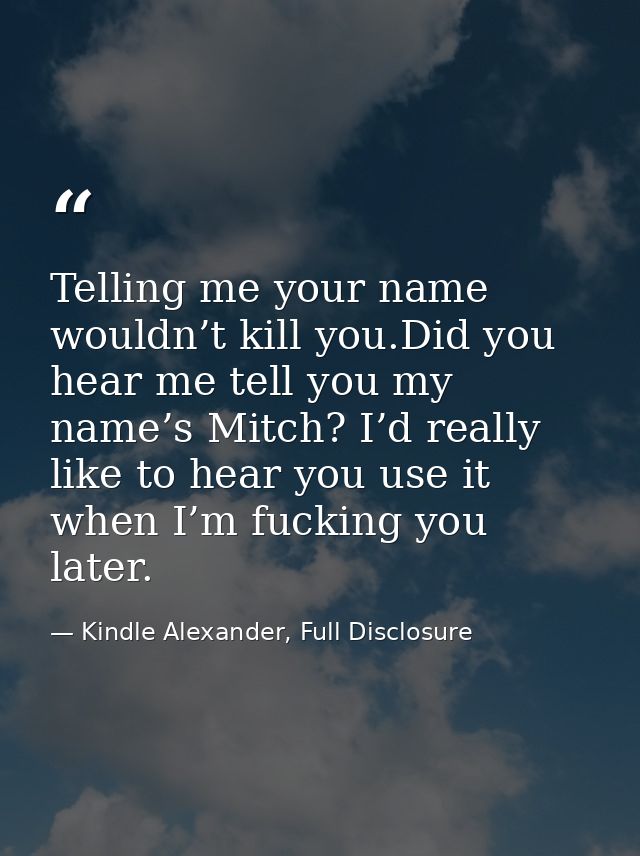 Telling me your name wouldn’t kill you.Did you hear me tell you my name’s Mitch? I’d really like to hear you use it when — Kindle Alexander, Full Disclosure
