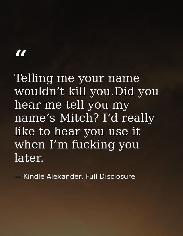 Telling me your name wouldn’t kill you.Did you hear me tell you my name’s Mitch? I’d really like to hear you use it when — Kindle Alexander, Full Disclosure