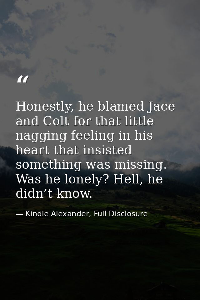 Honestly, he blamed Jace and Colt for that little nagging feeling in his heart that insisted something was missing. Was  — Kindle Alexander, Full Disclosure