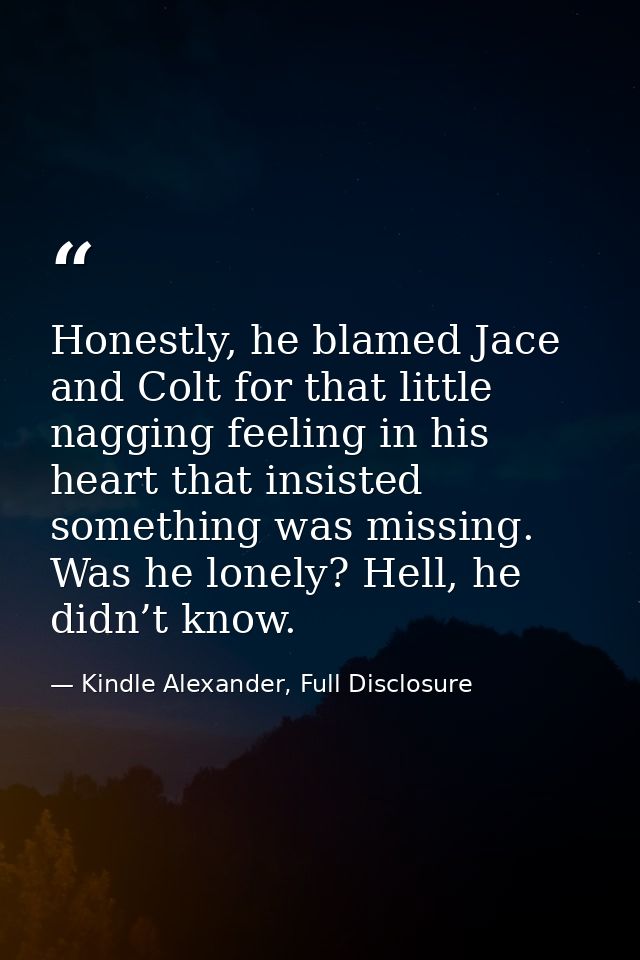 Honestly, he blamed Jace and Colt for that little nagging feeling in his heart that insisted something was missing. Was  — Kindle Alexander, Full Disclosure