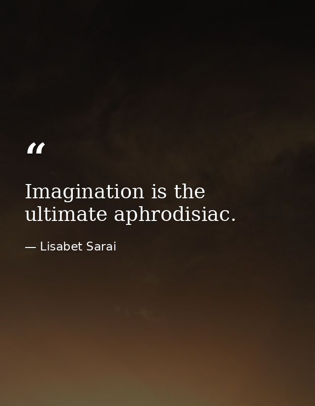 Imagination is the ultimate aphrodisiac. — Lisabet Sarai