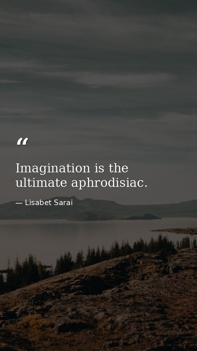 Imagination is the ultimate aphrodisiac. — Lisabet Sarai