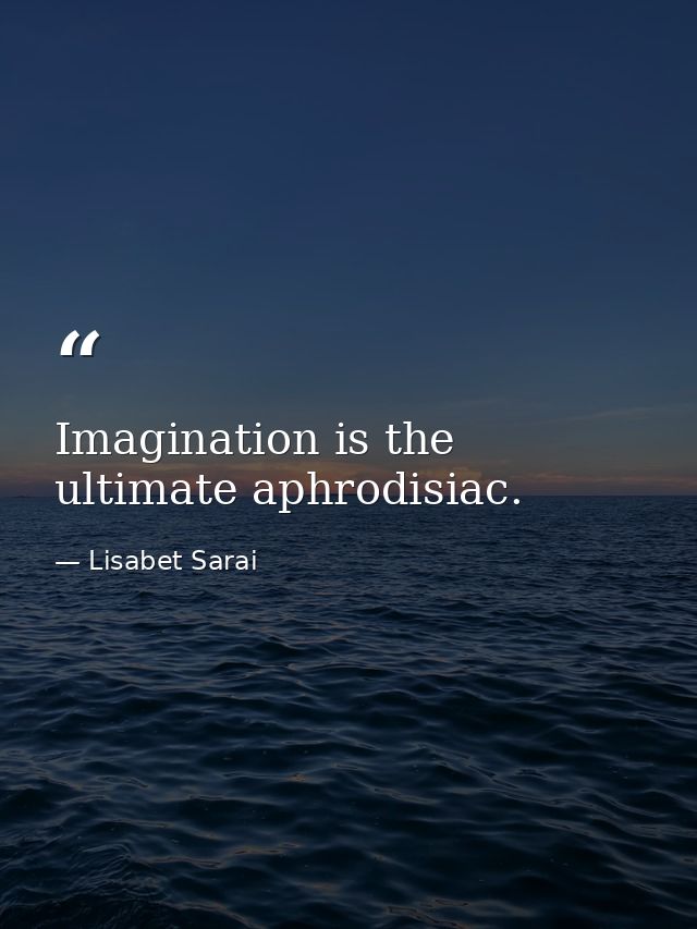 Imagination is the ultimate aphrodisiac. — Lisabet Sarai