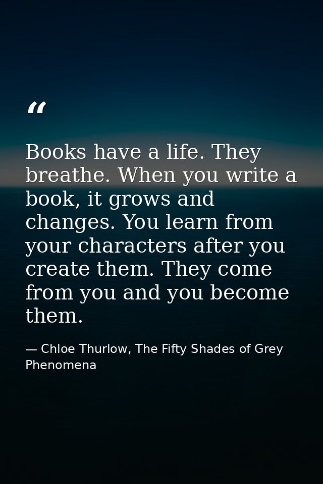 Books have a life. They breathe. When you write a book, it grows and changes. You learn from your characters after you c — Chloe Thurlow, The Fifty Shades of Grey Phenomena
