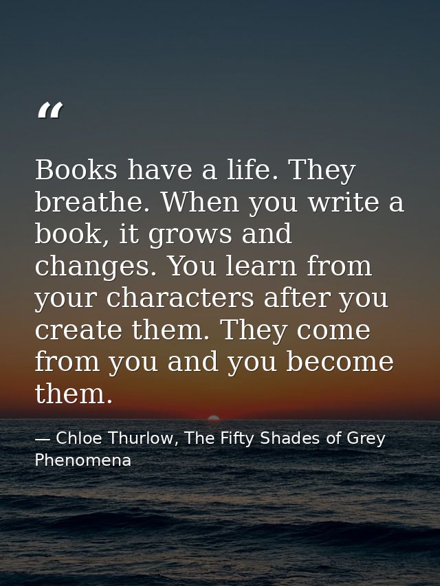 Books have a life. They breathe. When you write a book, it grows and changes. You learn from your characters after you c — Chloe Thurlow, The Fifty Shades of Grey Phenomena