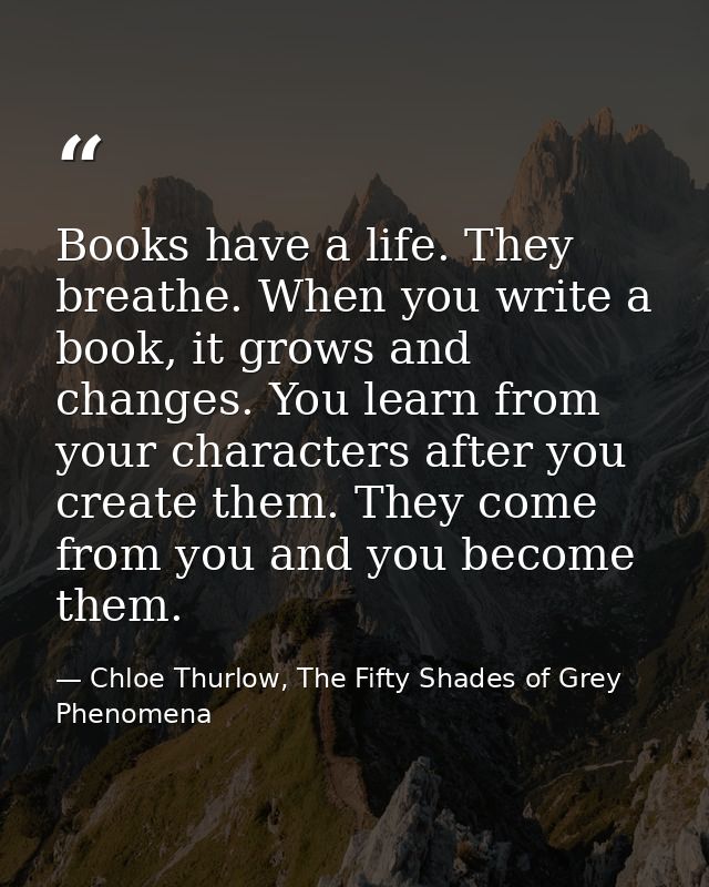 Books have a life. They breathe. When you write a book, it grows and changes. You learn from your characters after you c — Chloe Thurlow, The Fifty Shades of Grey Phenomena