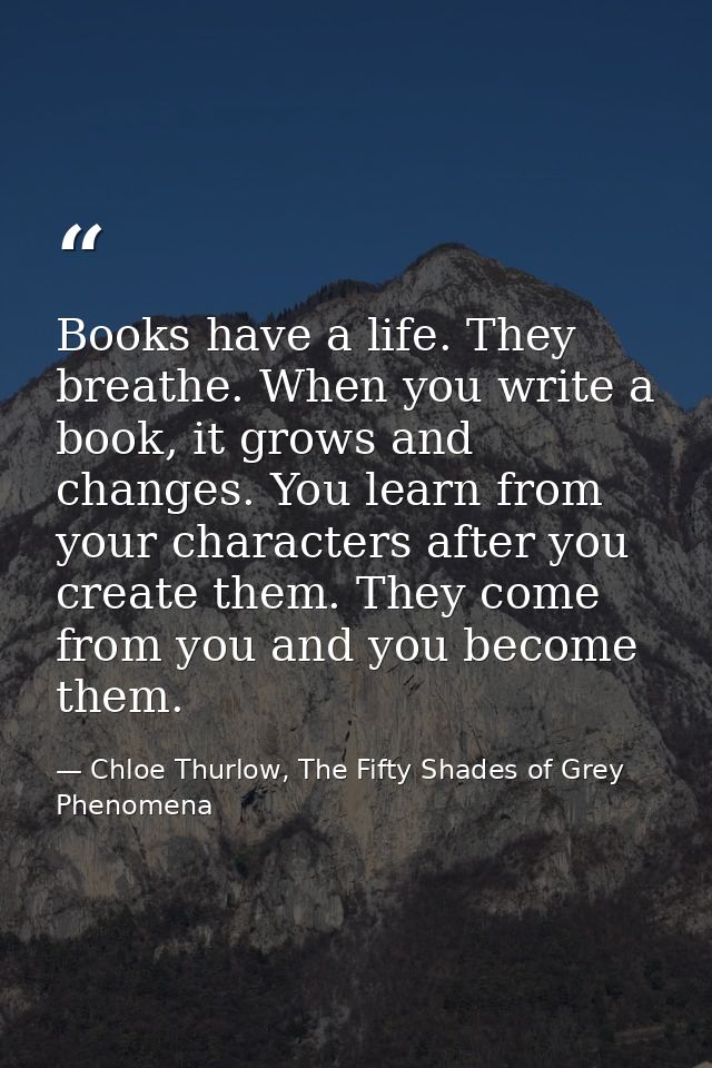 Books have a life. They breathe. When you write a book, it grows and changes. You learn from your characters after you c — Chloe Thurlow, The Fifty Shades of Grey Phenomena
