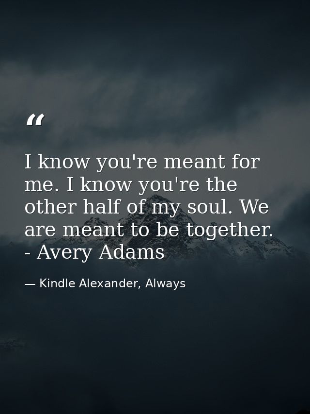 I know you're meant for me. I know you're the other half of my soul. We are meant to be together. - Avery Adams — Kindle Alexander, Always