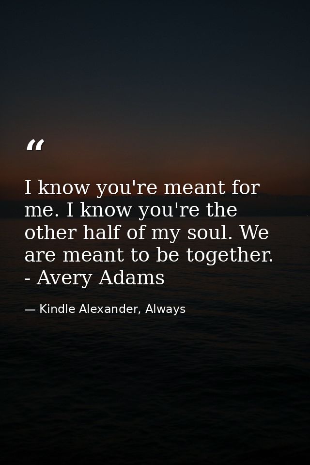 I know you're meant for me. I know you're the other half of my soul. We are meant to be together. - Avery Adams — Kindle Alexander, Always