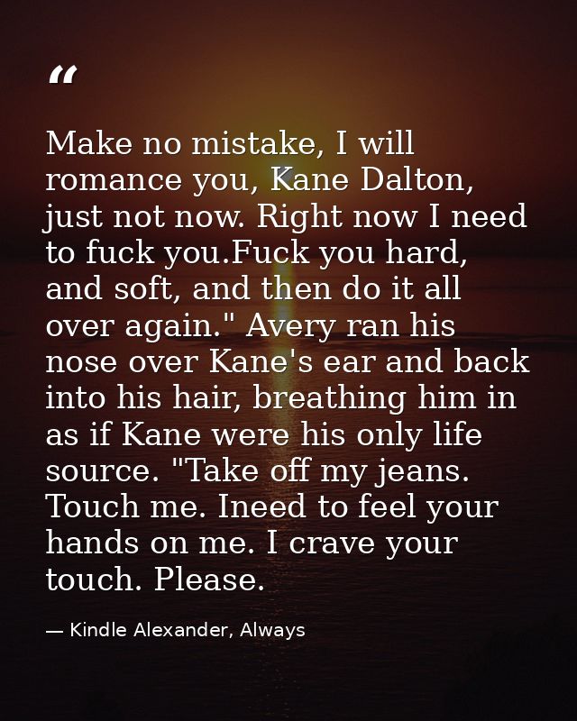 Make no mistake, I will romance you, Kane Dalton, just not now. Right now I need to fuck you.Fuck you hard, and soft, an — Kindle Alexander, Always