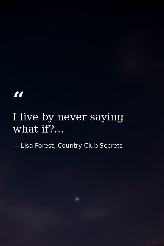 I live by never saying what if?... — Lisa Forest, Country Club Secrets