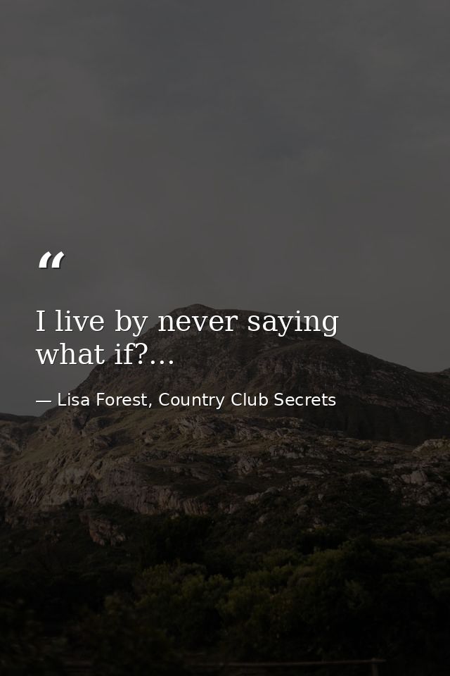 I live by never saying what if?... — Lisa Forest, Country Club Secrets