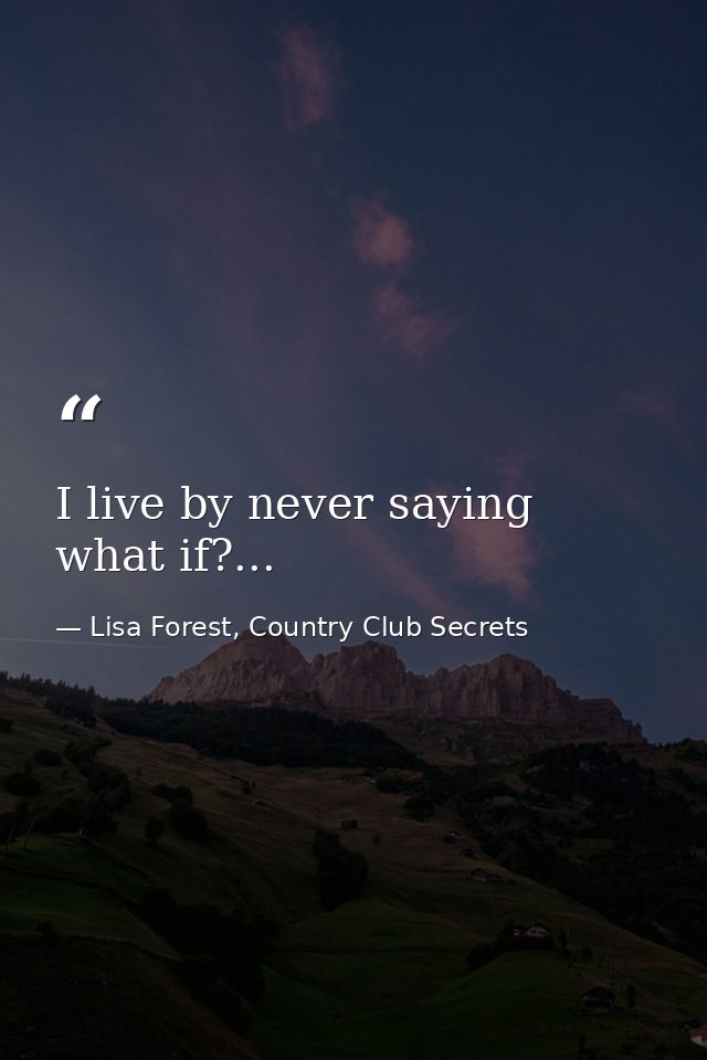 I live by never saying what if?... — Lisa Forest, Country Club Secrets