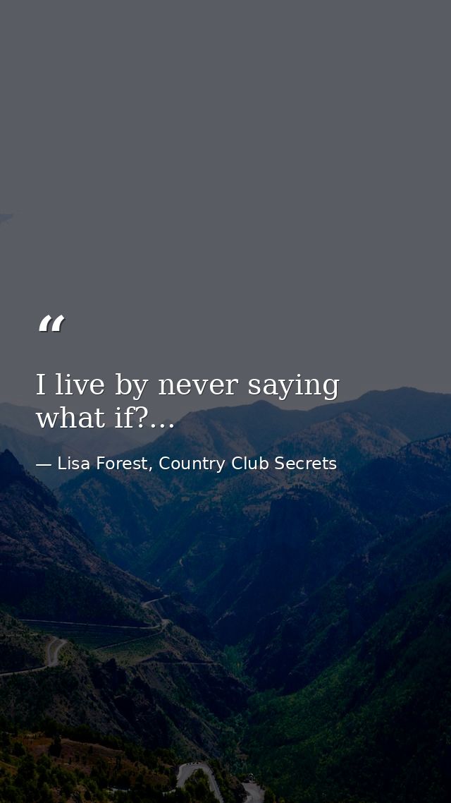 I live by never saying what if?... — Lisa Forest, Country Club Secrets