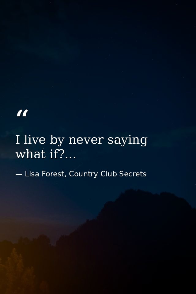 I live by never saying what if?... — Lisa Forest, Country Club Secrets