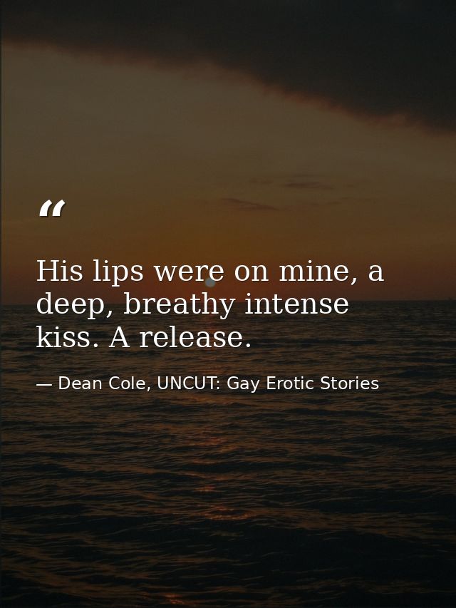 His lips were on mine, a deep, breathy intense kiss. A release. — Dean Cole, UNCUT: Gay Erotic Stories