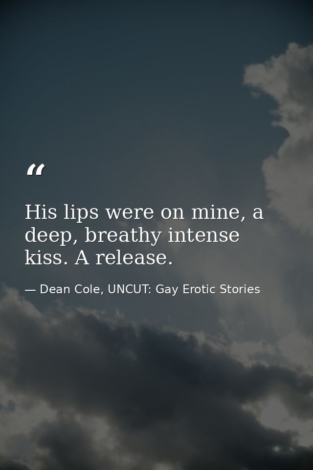 His lips were on mine, a deep, breathy intense kiss. A release. — Dean Cole, UNCUT: Gay Erotic Stories