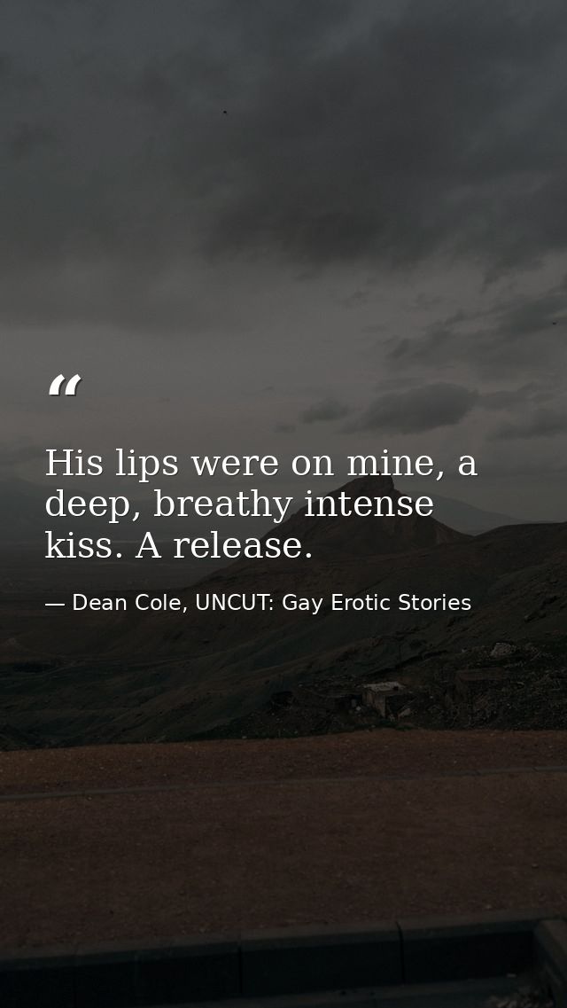 His lips were on mine, a deep, breathy intense kiss. A release. — Dean Cole, UNCUT: Gay Erotic Stories
