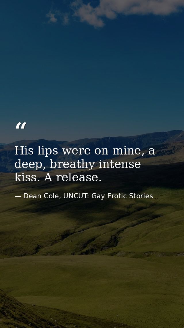 His lips were on mine, a deep, breathy intense kiss. A release. — Dean Cole, UNCUT: Gay Erotic Stories