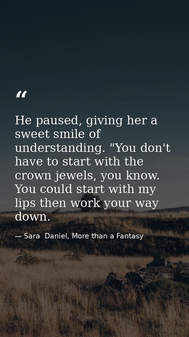 He paused, giving her a sweet smile of understanding. "You don't have to start with the crown jewels, you know. You coul — Sara  Daniel, More than a Fantasy