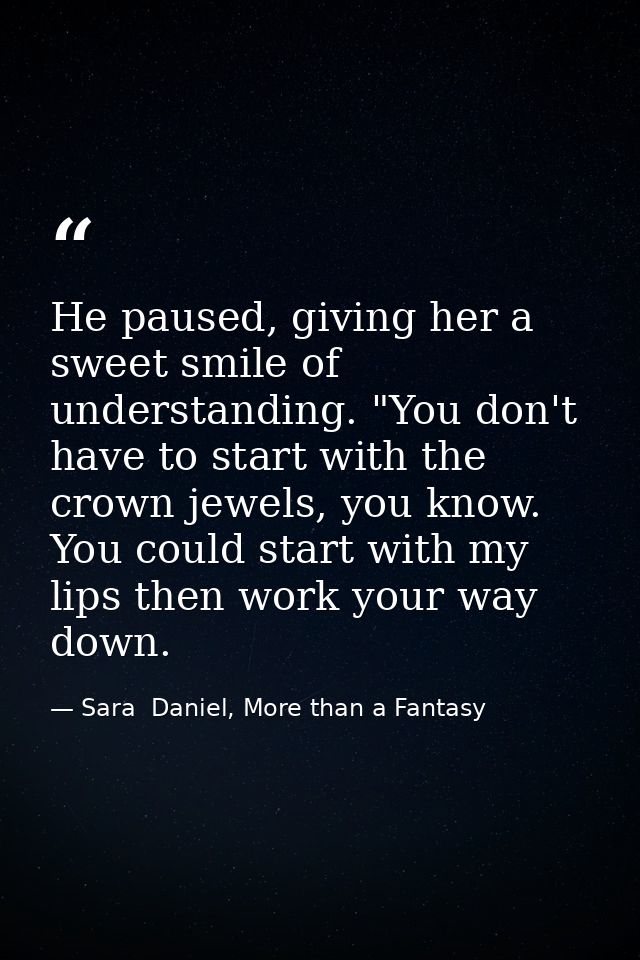 He paused, giving her a sweet smile of understanding. "You don't have to start with the crown jewels, you know. You coul — Sara  Daniel, More than a Fantasy