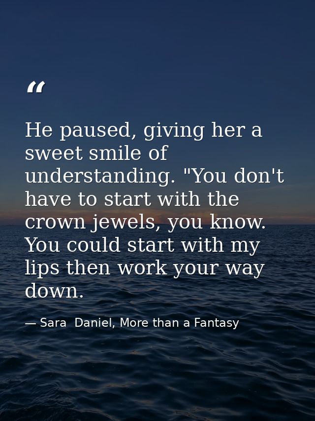 He paused, giving her a sweet smile of understanding. "You don't have to start with the crown jewels, you know. You coul — Sara  Daniel, More than a Fantasy