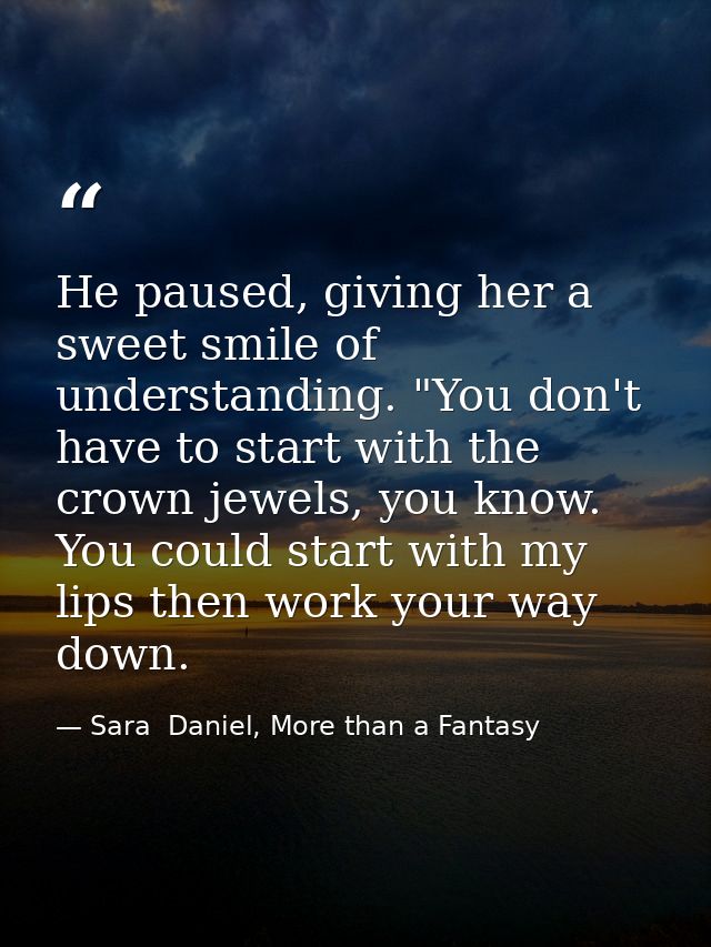 He paused, giving her a sweet smile of understanding. "You don't have to start with the crown jewels, you know. You coul — Sara  Daniel, More than a Fantasy