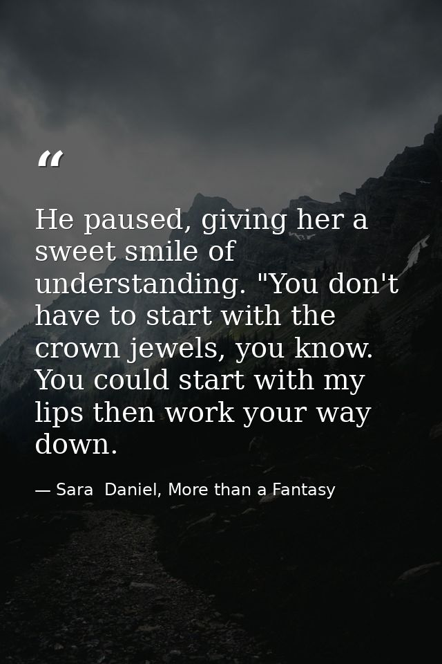 He paused, giving her a sweet smile of understanding. "You don't have to start with the crown jewels, you know. You coul — Sara  Daniel, More than a Fantasy
