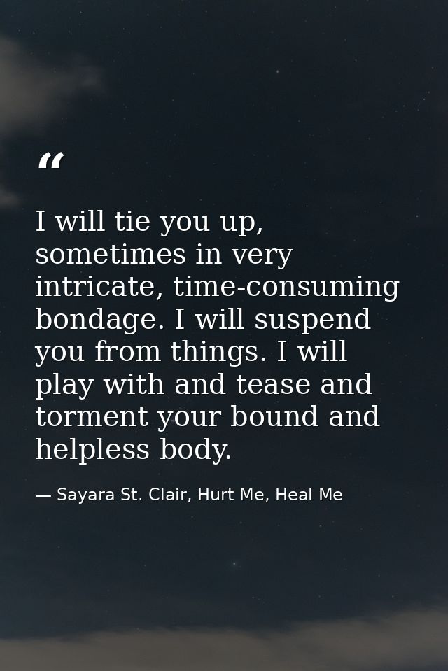 I will tie you up, sometimes in very intricate, time-consuming bondage. I will suspend you from things. I will play with — Sayara St. Clair, Hurt Me, Heal Me