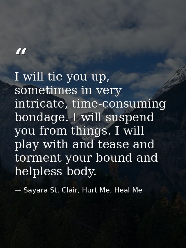 I will tie you up, sometimes in very intricate, time-consuming bondage. I will suspend you from things. I will play with — Sayara St. Clair, Hurt Me, Heal Me